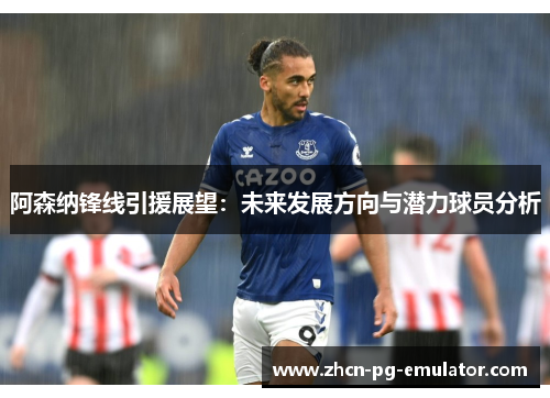 阿森纳锋线引援展望：未来发展方向与潜力球员分析