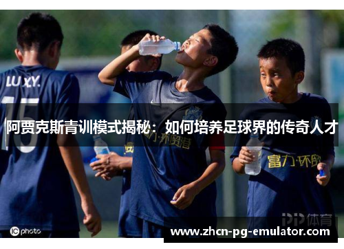 阿贾克斯青训模式揭秘：如何培养足球界的传奇人才