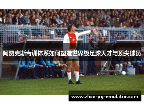 阿贾克斯青训体系如何塑造世界级足球天才与顶尖球员