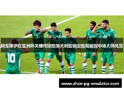 阿龙穆伊在亚洲杯关键传球助澳大利亚锁定胜局展现中场大师风范