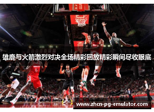雄鹿与火箭激烈对决全场精彩回放精彩瞬间尽收眼底