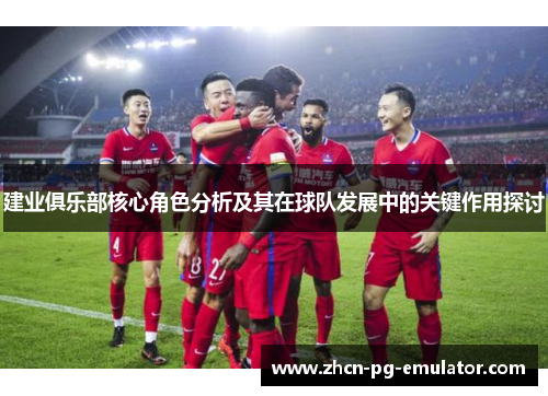建业俱乐部核心角色分析及其在球队发展中的关键作用探讨