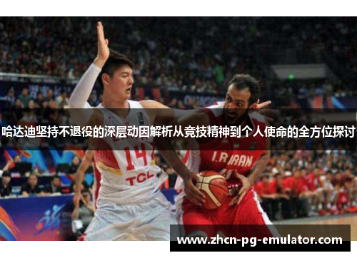 哈达迪坚持不退役的深层动因解析从竞技精神到个人使命的全方位探讨 哈达迪坚持不退役的深层动因解析从竞技精神到个人使命的全方位探讨