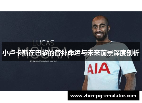小卢卡斯在巴黎的替补命运与未来前景深度剖析 小卢卡斯在巴黎的替补命运与未来前景深度剖析