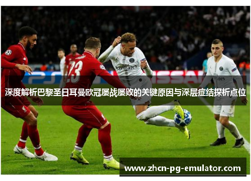 深度解析巴黎圣日耳曼欧冠屡战屡败的关键原因与深层症结探析点位 深度解析巴黎圣日耳曼欧冠屡战屡败的关键原因与深层症结探析点位