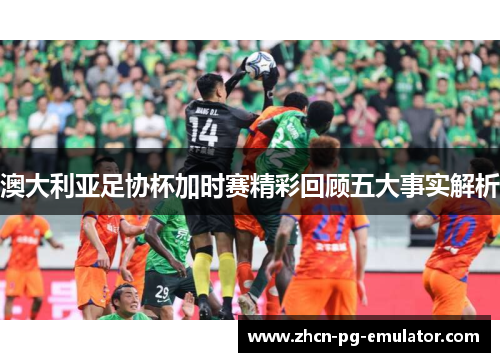 澳大利亚足协杯加时赛精彩回顾五大事实解析