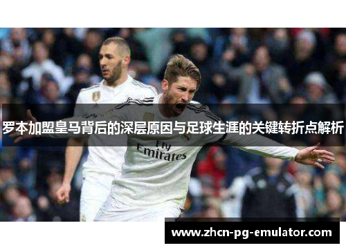 罗本加盟皇马背后的深层原因与足球生涯的关键转折点解析