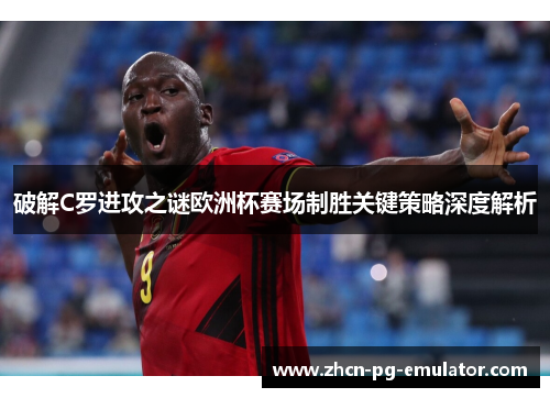 破解C罗进攻之谜欧洲杯赛场制胜关键策略深度解析