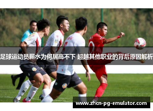 足球运动员薪水为何居高不下 超越其他职业的背后原因解析
