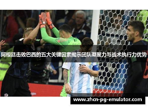 阿根廷击败巴西的五大关键因素揭示团队凝聚力与战术执行力优势