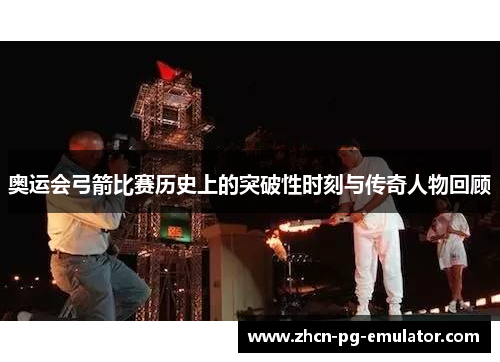 奥运会弓箭比赛历史上的突破性时刻与传奇人物回顾 奥运会弓箭比赛历史上的突破性时刻与传奇人物回顾