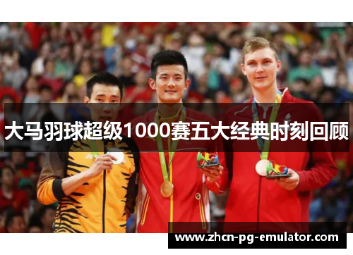 大马羽球超级1000赛五大经典时刻回顾