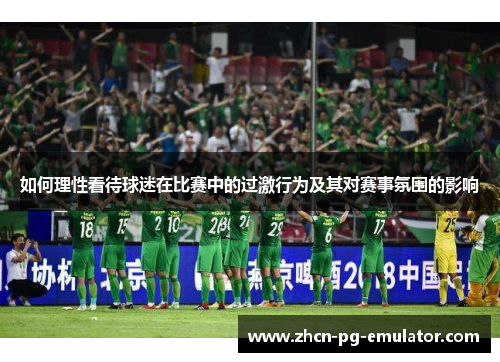 如何理性看待球迷在比赛中的过激行为及其对赛事氛围的影响