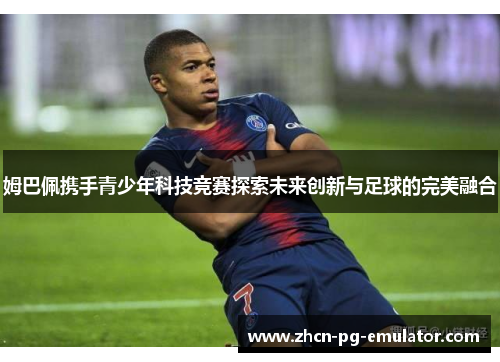 姆巴佩携手青少年科技竞赛探索未来创新与足球的完美融合