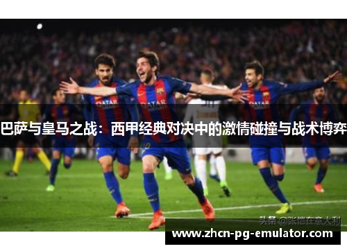 巴萨与皇马之战：西甲经典对决中的激情碰撞与战术博弈