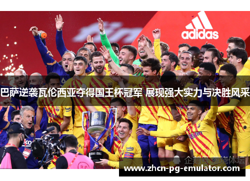 巴萨逆袭瓦伦西亚夺得国王杯冠军 展现强大实力与决胜风采