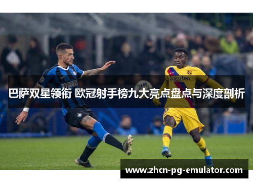 巴萨双星领衔 欧冠射手榜九大亮点盘点与深度剖析