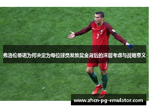 弗洛伦蒂诺为何决定为每位球员发放奖金背后的深层考虑与战略意义