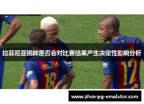拉菲尼亚挑衅是否会对比赛结果产生决定性影响分析