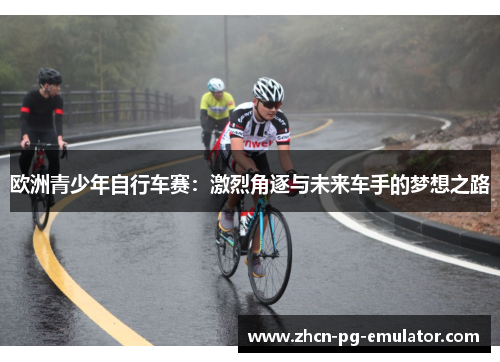 欧洲青少年自行车赛:激烈角逐与未来车手的梦想之路 欧洲青少年自行车赛:激烈角逐与未来车手的梦想之路