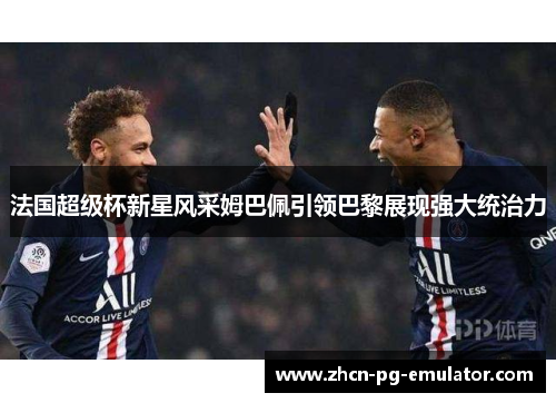 法国超级杯新星风采姆巴佩引领巴黎展现强大统治力 法国超级杯新星风采姆巴佩引领巴黎展现强大统治力