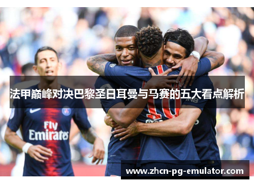 法甲巅峰对决巴黎圣日耳曼与马赛的五大看点解析