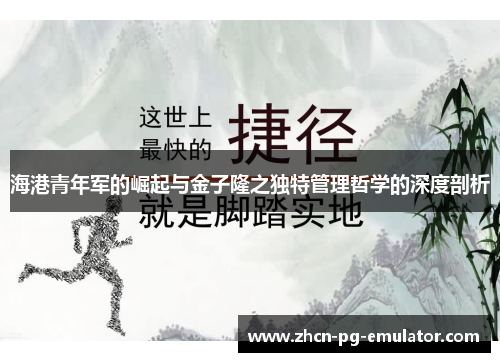 海港青年军的崛起与金子隆之独特管理哲学的深度剖析