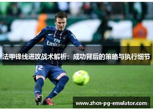 法甲锋线进攻战术解析：成功背后的策略与执行细节