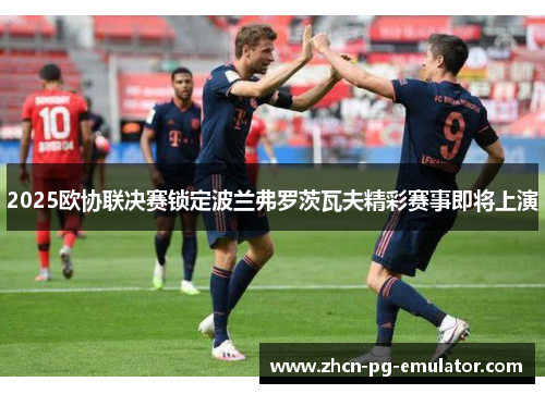 2025欧协联决赛锁定波兰弗罗茨瓦夫精彩赛事即将上演 2025欧协联决赛锁定波兰弗罗茨瓦夫精彩赛事即将上演