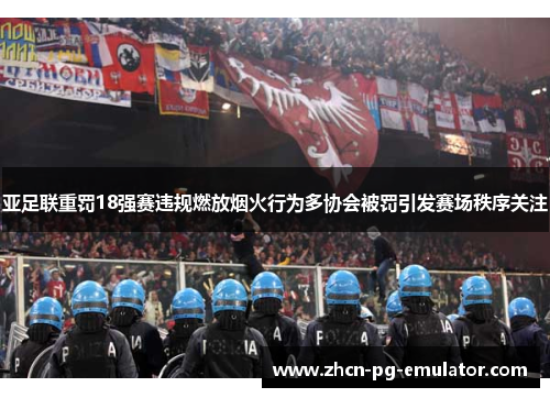 亚足联重罚18强赛违规燃放烟火行为多协会被罚引发赛场秩序关注