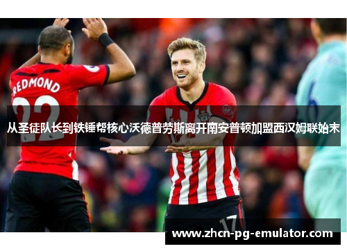 从圣徒队长到铁锤帮核心沃德普劳斯离开南安普顿加盟西汉姆联始末