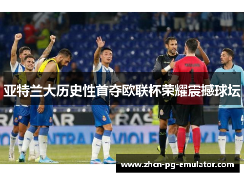 亚特兰大历史性首夺欧联杯荣耀震撼球坛