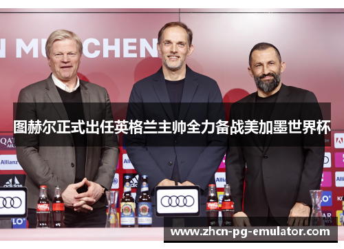 图赫尔正式出任英格兰主帅全力备战美加墨世界杯 图赫尔正式出任英格兰主帅全力备战美加墨世界杯