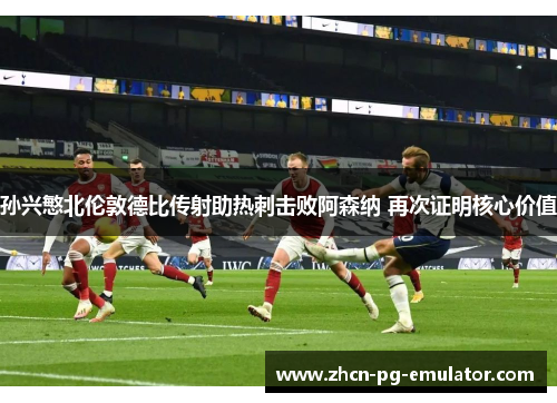 孙兴慜北伦敦德比传射助热刺击败阿森纳 再次证明核心价值