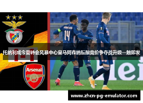 托纳利成今夏转会风暴中心皇马阿森纳酝酿竞价争夺战升级一触即发