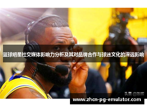 篮球明星社交媒体影响力分析及其对品牌合作与球迷文化的深远影响 篮球明星社交媒体影响力分析及其对品牌合作与球迷文化的深远影响