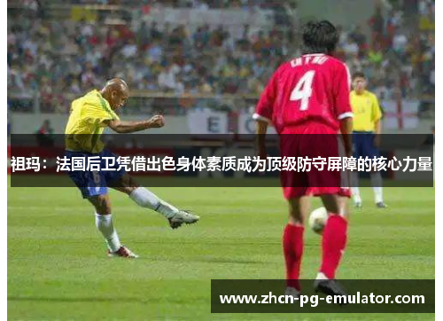 祖玛:法国后卫凭借出色身体素质成为顶级防守屏障的核心力量 祖玛:法国后卫凭借出色身体素质成为顶级防守屏障的核心力量