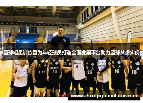 篮球明星训练营为年轻球员打造全面发展平台助力篮球梦想实现
