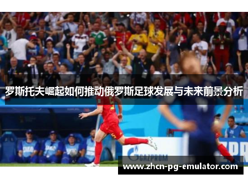 罗斯托夫崛起如何推动俄罗斯足球发展与未来前景分析