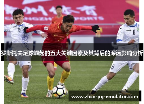 罗斯托夫足球崛起的五大关键因素及其背后的深远影响分析 罗斯托夫足球崛起的五大关键因素及其背后的深远影响分析