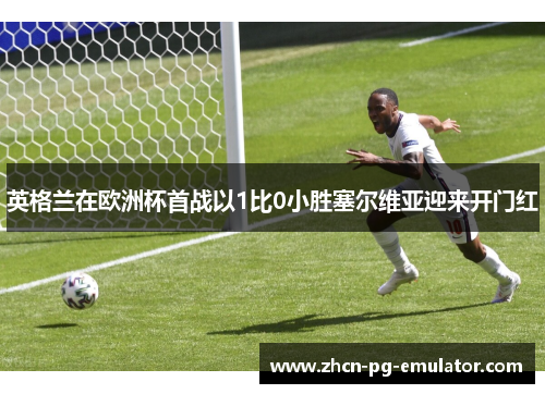 英格兰在欧洲杯首战以1比0小胜塞尔维亚迎来开门红 英格兰在欧洲杯首战以1比0小胜塞尔维亚迎来开门红