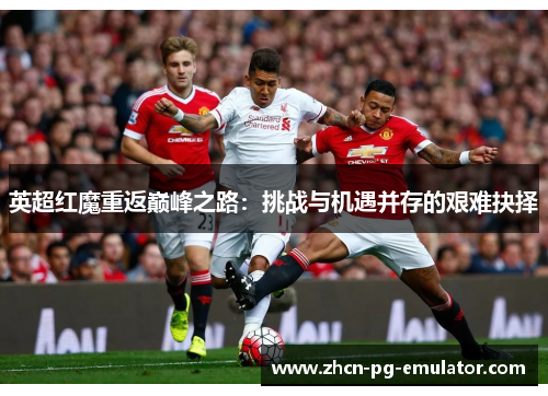 英超红魔重返巅峰之路:挑战与机遇并存的艰难抉择 英超红魔重返巅峰之路:挑战与机遇并存的艰难抉择