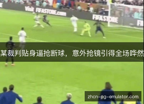 某裁判贴身逼抢断球,意外抢镜引得全场哗然 某裁判贴身逼抢断球,意外抢镜引得全场哗然