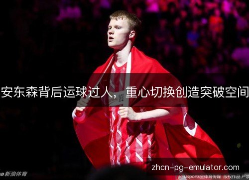 安东森背后运球过人,重心切换创造突破空间 安东森背后运球过人,重心切换创造突破空间