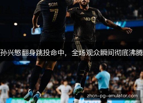 孙兴慜翻身跳投命中,全场观众瞬间彻底沸腾 孙兴慜翻身跳投命中,全场观众瞬间彻底沸腾