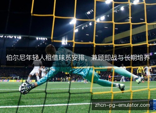 伯尔尼年轻人租借球员安排,兼顾即战与长期培养 伯尔尼年轻人租借球员安排,兼顾即战与长期培养