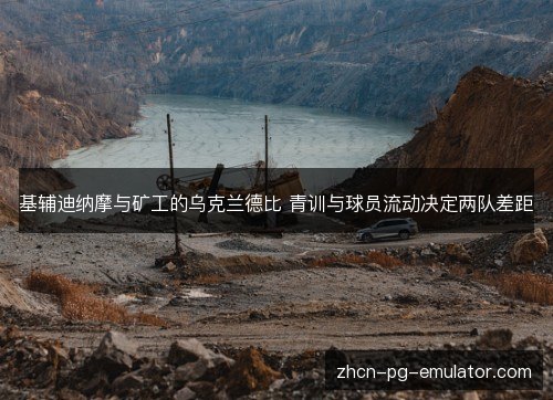 基辅迪纳摩与矿工的乌克兰德比 青训与球员流动决定两队差距